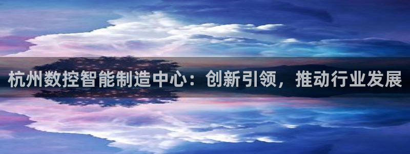 娱乐ktv天辰:杭州数控智能制造中心:创新引领,推动行业发展