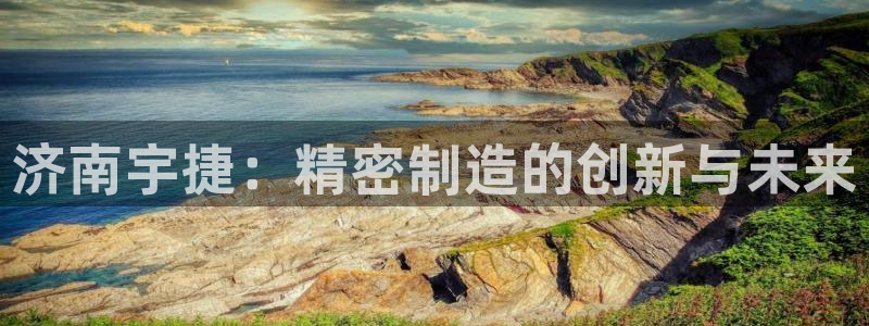 天辰娱乐在线:济南宇捷:精密制造的创新与未来
