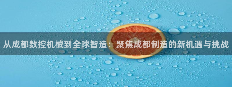 天辰娱乐会员:从成都数控机械到全球智造:聚焦成都制造的新机遇与挑战