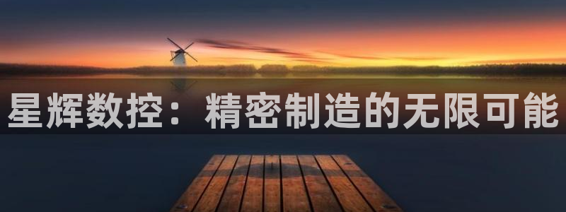 天辰娱乐娱乐注册:星辉数控:精密制造的无限可能