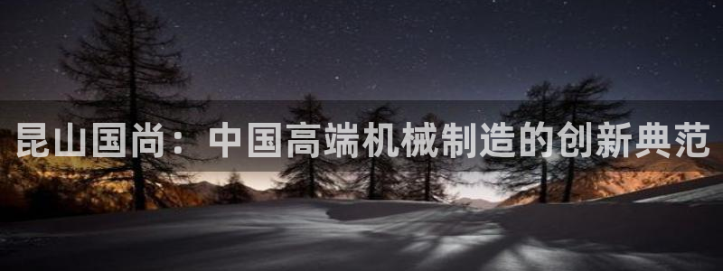 集宁天辰娱乐:昆山国尚:中国高端机械制造的创新典范