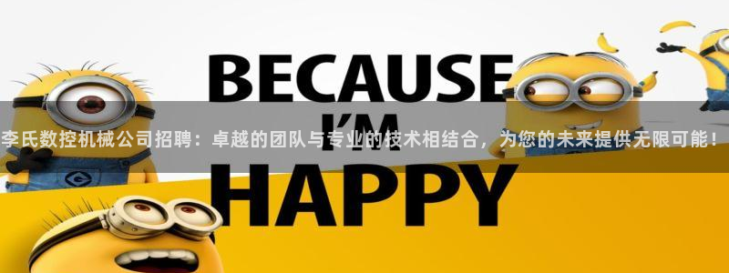 天辰娱乐注册登录:李氏数控机械公司招聘:卓越的团队与专业的技术相结合,为您的未来提供无限可能!