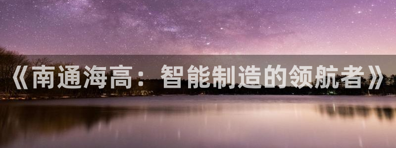天辰娱乐登录网址:《南通海高:智能制造的领航者》