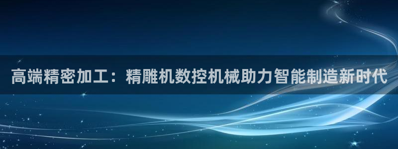 天辰娱乐 728567:高端精密加工:精雕机数控机械助力智能制造新时代
