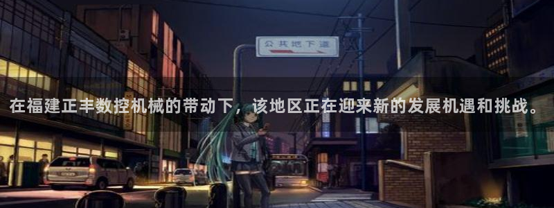 天辰娱乐卡:在福建正丰数控机械的带动下,该地区正在迎来新的发展机遇和挑战。