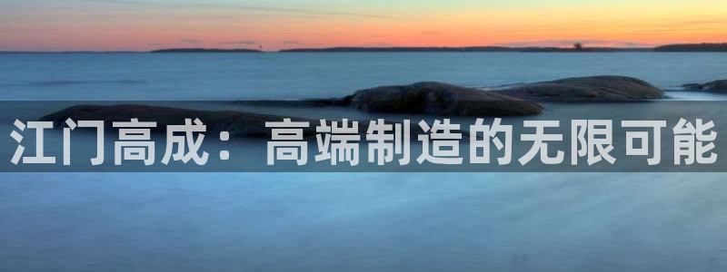 天辰娱乐22650:江门高成:高端制造的无限可能